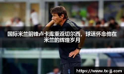 国际米兰前锋卢卡库重返切尔西，球迷怀念他在米兰的辉煌岁月