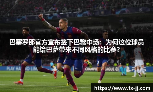 巴塞罗那官方宣布签下巴黎中场：为何这位球员能给巴萨带来不同风格的比赛？