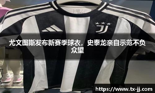 尤文图斯发布新赛季球衣，史泰龙亲自示范不负众望