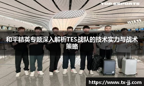和平精英专题深入解析TES战队的技术实力与战术策略
