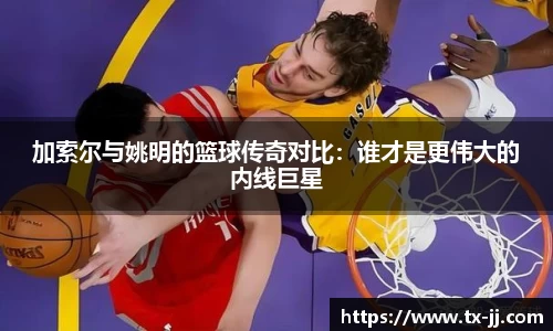 加索尔与姚明的篮球传奇对比：谁才是更伟大的内线巨星