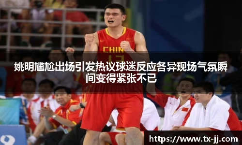 姚明尴尬出场引发热议球迷反应各异现场气氛瞬间变得紧张不已