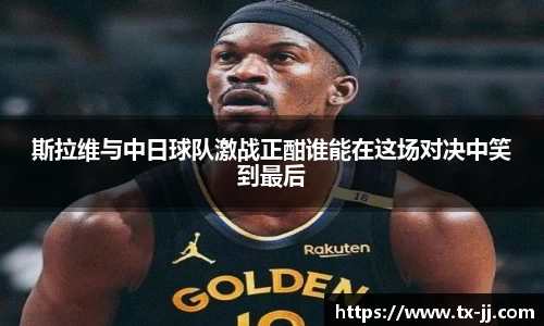 斯拉维与中日球队激战正酣谁能在这场对决中笑到最后