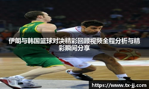 伊朗与韩国篮球对决精彩回顾视频全程分析与精彩瞬间分享