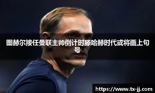 图赫尔接任曼联主帅倒计时滕哈赫时代或将画上句号