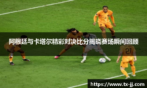 阿根廷与卡塔尔精彩对决比分揭晓赛场瞬间回顾
