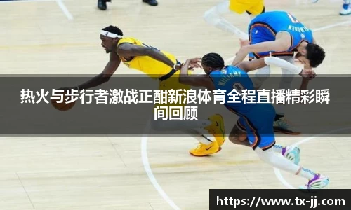 热火与步行者激战正酣新浪体育全程直播精彩瞬间回顾