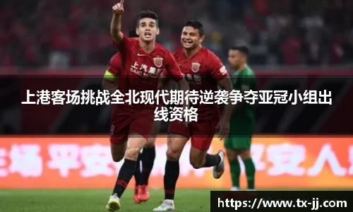 上港客场挑战全北现代期待逆袭争夺亚冠小组出线资格