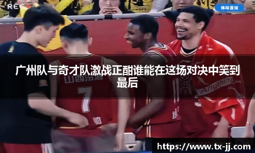 广州队与奇才队激战正酣谁能在这场对决中笑到最后