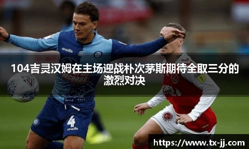 104吉灵汉姆在主场迎战朴次茅斯期待全取三分的激烈对决