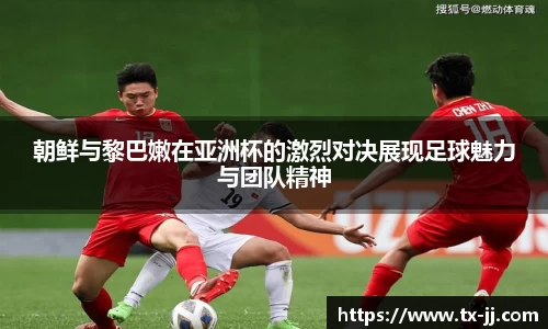 朝鲜与黎巴嫩在亚洲杯的激烈对决展现足球魅力与团队精神