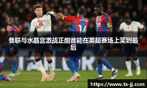 曼联与水晶宫激战正酣谁能在英超赛场上笑到最后