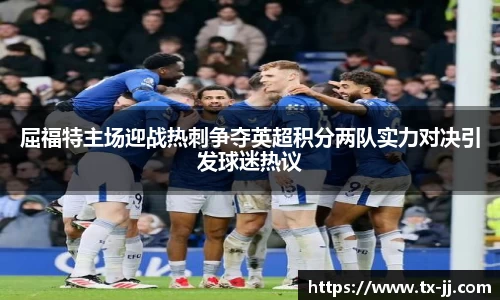 屈福特主场迎战热刺争夺英超积分两队实力对决引发球迷热议