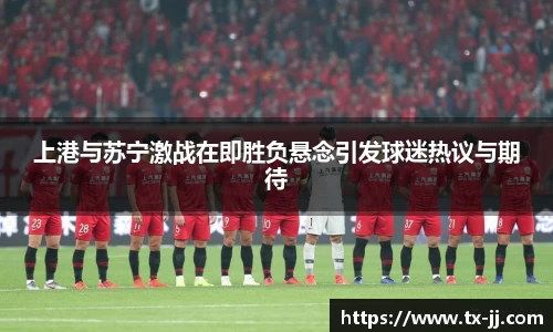 上港与苏宁激战在即胜负悬念引发球迷热议与期待